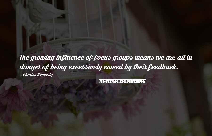 Charles Kennedy Quotes: The growing influence of focus groups means we are all in danger of being excessively cowed by their feedback.