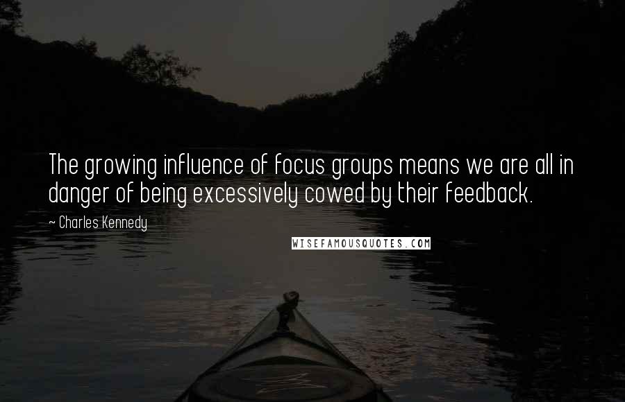 Charles Kennedy Quotes: The growing influence of focus groups means we are all in danger of being excessively cowed by their feedback.