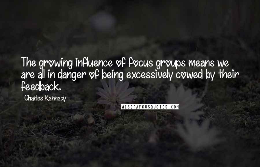 Charles Kennedy Quotes: The growing influence of focus groups means we are all in danger of being excessively cowed by their feedback.