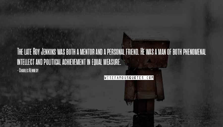 Charles Kennedy Quotes: The late Roy Jenkins was both a mentor and a personal friend. He was a man of both phenomenal intellect and political achievement in equal measure.