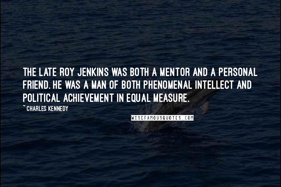 Charles Kennedy Quotes: The late Roy Jenkins was both a mentor and a personal friend. He was a man of both phenomenal intellect and political achievement in equal measure.