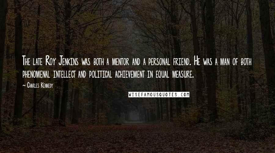 Charles Kennedy Quotes: The late Roy Jenkins was both a mentor and a personal friend. He was a man of both phenomenal intellect and political achievement in equal measure.