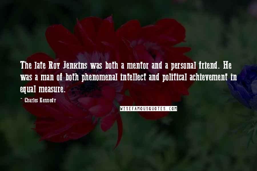 Charles Kennedy Quotes: The late Roy Jenkins was both a mentor and a personal friend. He was a man of both phenomenal intellect and political achievement in equal measure.