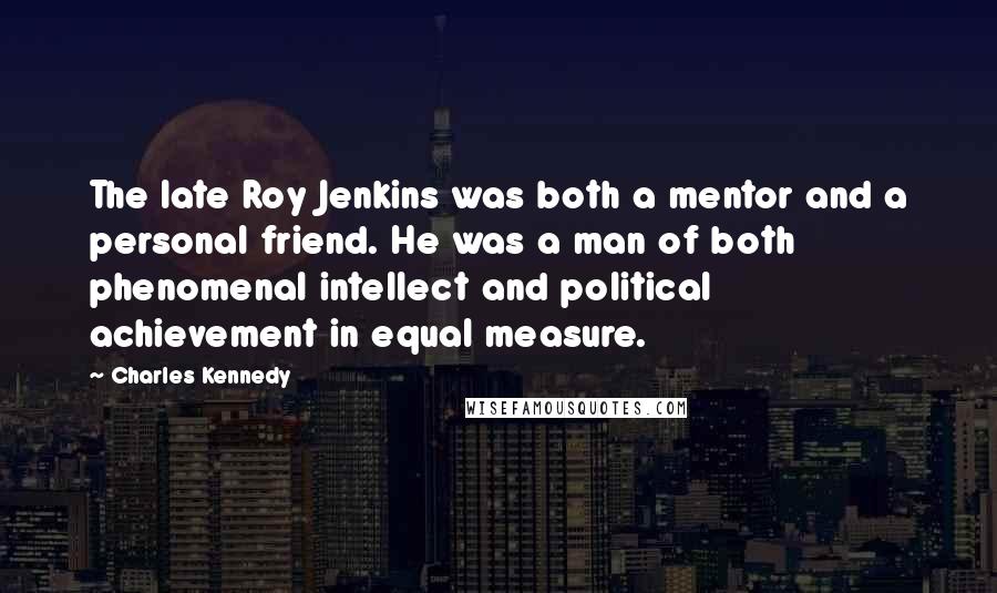 Charles Kennedy Quotes: The late Roy Jenkins was both a mentor and a personal friend. He was a man of both phenomenal intellect and political achievement in equal measure.