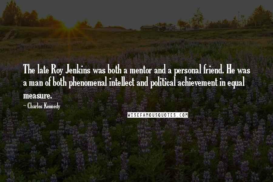 Charles Kennedy Quotes: The late Roy Jenkins was both a mentor and a personal friend. He was a man of both phenomenal intellect and political achievement in equal measure.