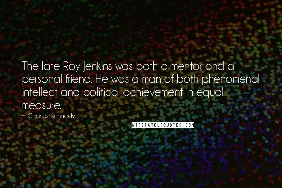 Charles Kennedy Quotes: The late Roy Jenkins was both a mentor and a personal friend. He was a man of both phenomenal intellect and political achievement in equal measure.