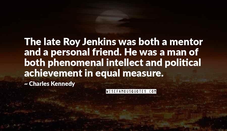 Charles Kennedy Quotes: The late Roy Jenkins was both a mentor and a personal friend. He was a man of both phenomenal intellect and political achievement in equal measure.