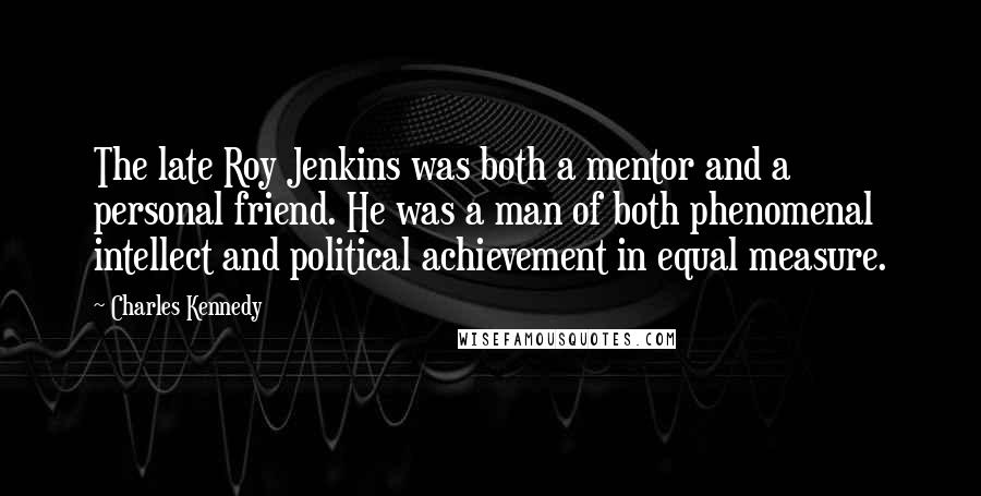 Charles Kennedy Quotes: The late Roy Jenkins was both a mentor and a personal friend. He was a man of both phenomenal intellect and political achievement in equal measure.