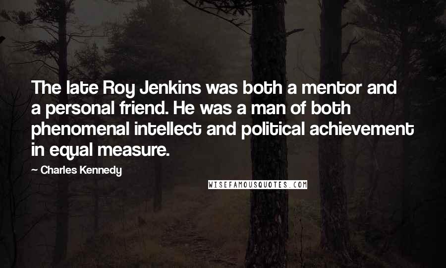 Charles Kennedy Quotes: The late Roy Jenkins was both a mentor and a personal friend. He was a man of both phenomenal intellect and political achievement in equal measure.