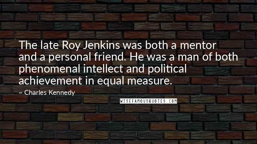 Charles Kennedy Quotes: The late Roy Jenkins was both a mentor and a personal friend. He was a man of both phenomenal intellect and political achievement in equal measure.