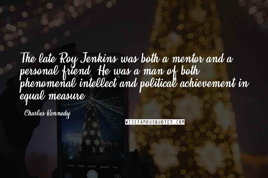 Charles Kennedy Quotes: The late Roy Jenkins was both a mentor and a personal friend. He was a man of both phenomenal intellect and political achievement in equal measure.