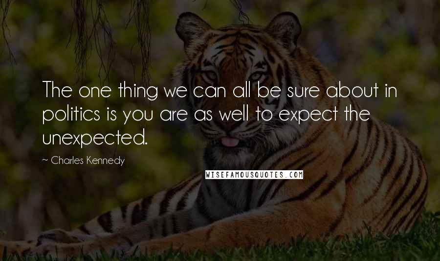 Charles Kennedy Quotes: The one thing we can all be sure about in politics is you are as well to expect the unexpected.