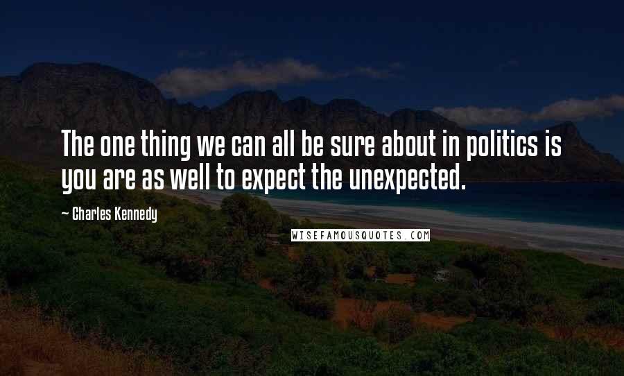 Charles Kennedy Quotes: The one thing we can all be sure about in politics is you are as well to expect the unexpected.