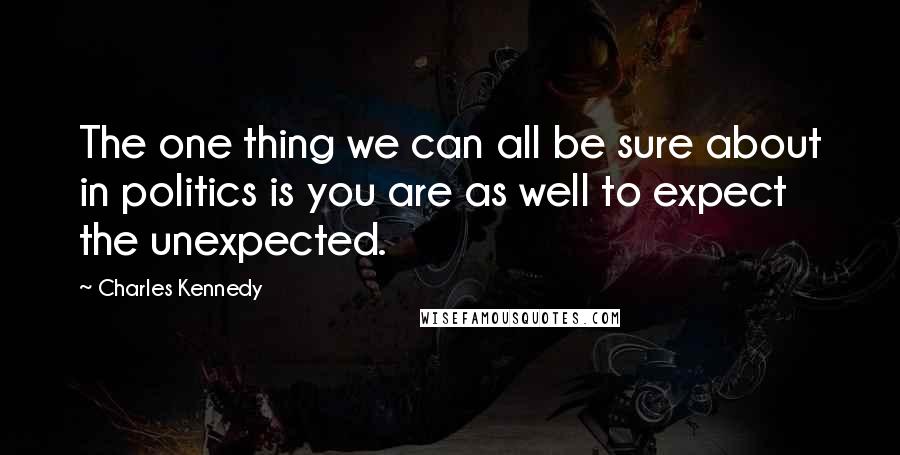 Charles Kennedy Quotes: The one thing we can all be sure about in politics is you are as well to expect the unexpected.