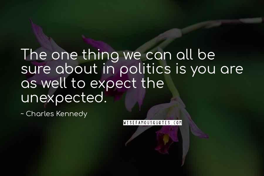 Charles Kennedy Quotes: The one thing we can all be sure about in politics is you are as well to expect the unexpected.