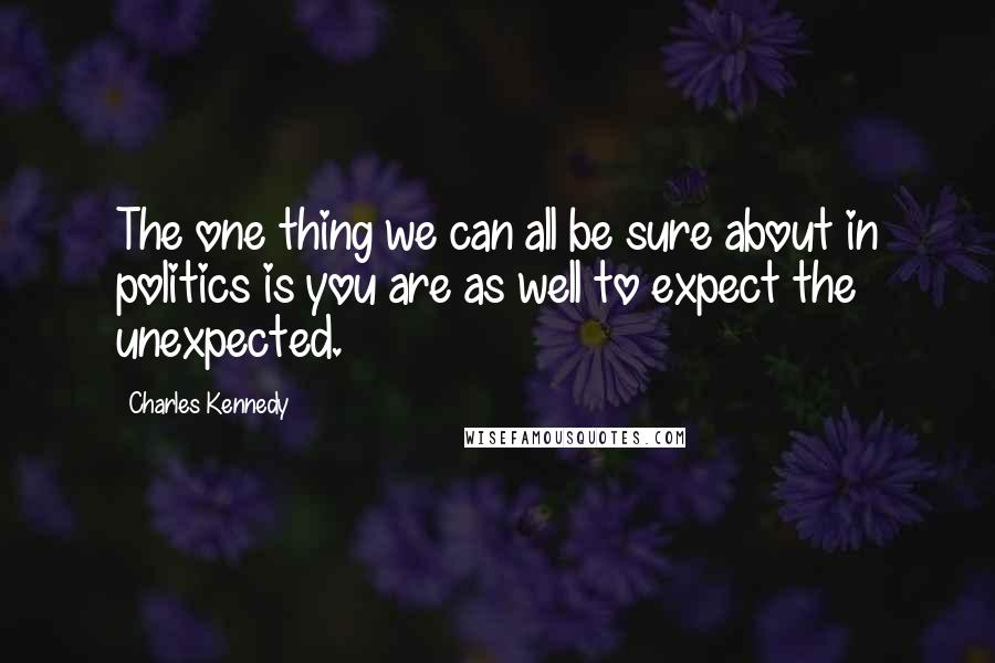 Charles Kennedy Quotes: The one thing we can all be sure about in politics is you are as well to expect the unexpected.