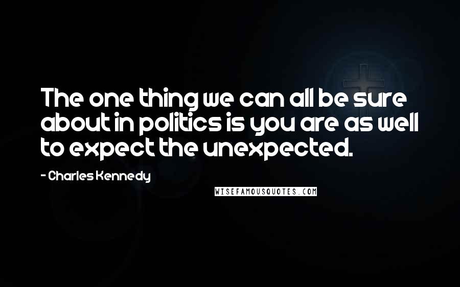 Charles Kennedy Quotes: The one thing we can all be sure about in politics is you are as well to expect the unexpected.