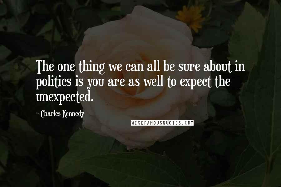 Charles Kennedy Quotes: The one thing we can all be sure about in politics is you are as well to expect the unexpected.