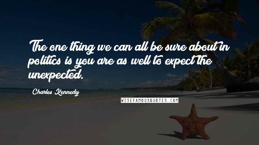 Charles Kennedy Quotes: The one thing we can all be sure about in politics is you are as well to expect the unexpected.