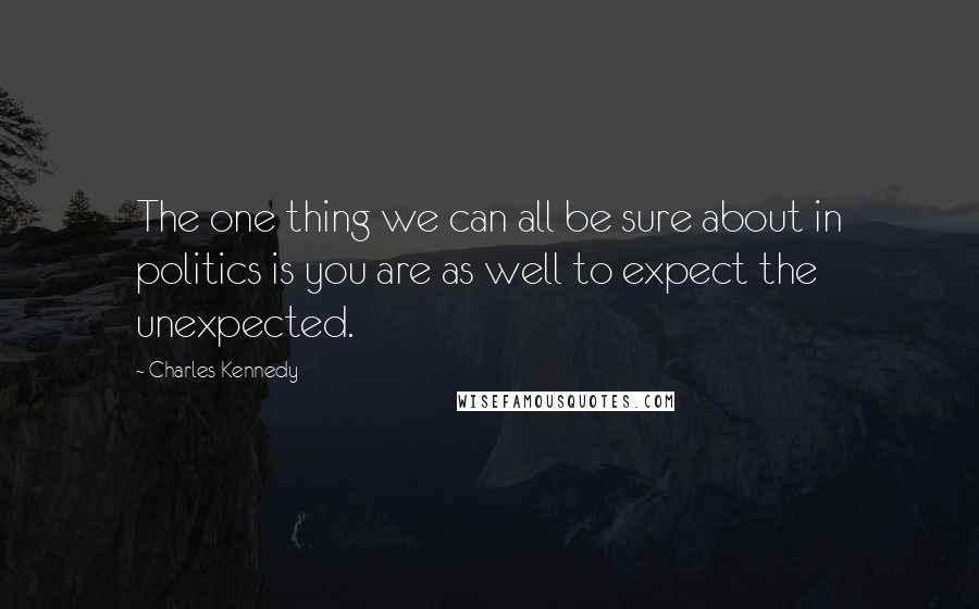 Charles Kennedy Quotes: The one thing we can all be sure about in politics is you are as well to expect the unexpected.