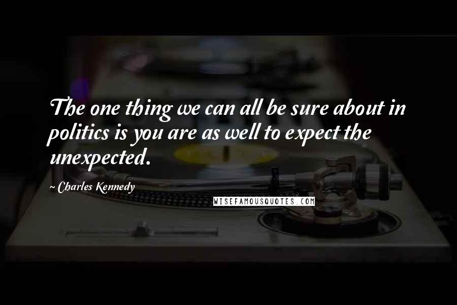 Charles Kennedy Quotes: The one thing we can all be sure about in politics is you are as well to expect the unexpected.