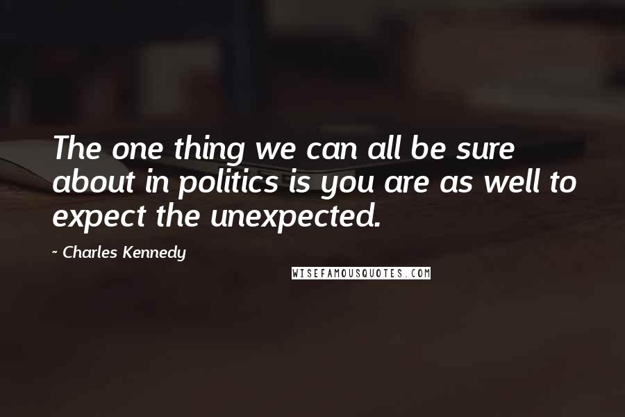 Charles Kennedy Quotes: The one thing we can all be sure about in politics is you are as well to expect the unexpected.