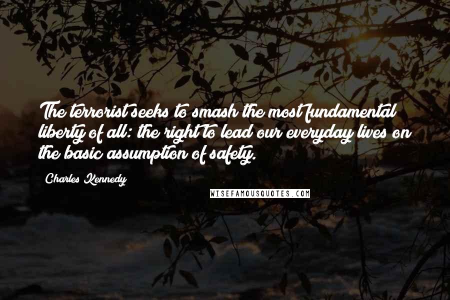 Charles Kennedy Quotes: The terrorist seeks to smash the most fundamental liberty of all: the right to lead our everyday lives on the basic assumption of safety.