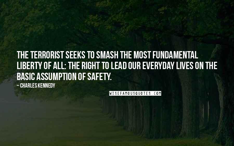 Charles Kennedy Quotes: The terrorist seeks to smash the most fundamental liberty of all: the right to lead our everyday lives on the basic assumption of safety.