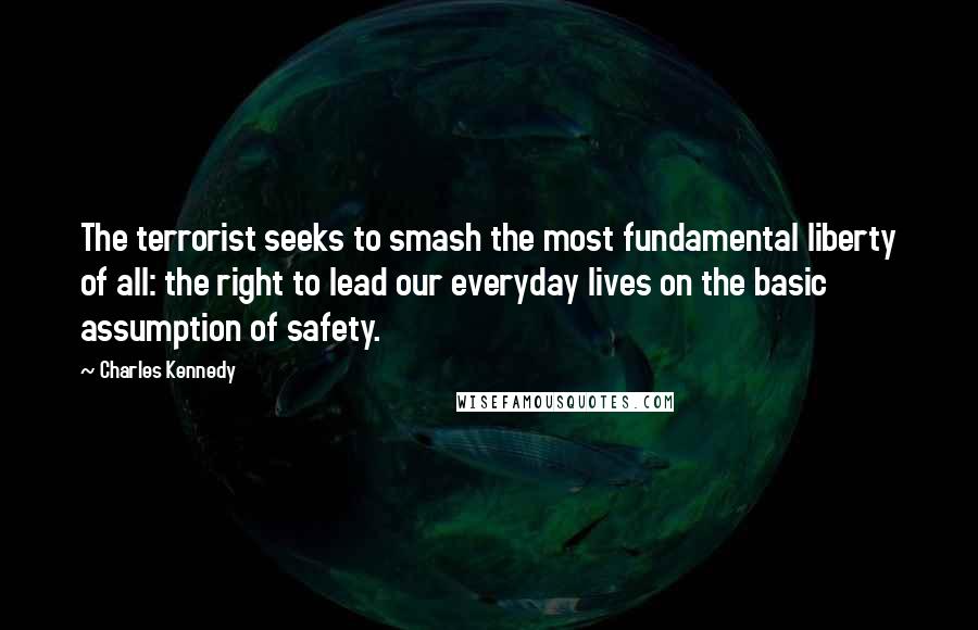 Charles Kennedy Quotes: The terrorist seeks to smash the most fundamental liberty of all: the right to lead our everyday lives on the basic assumption of safety.