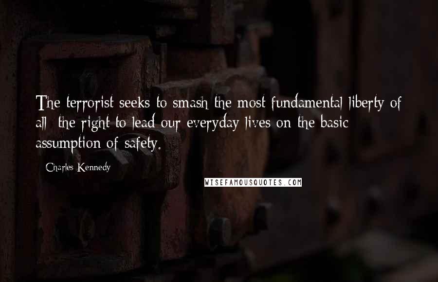 Charles Kennedy Quotes: The terrorist seeks to smash the most fundamental liberty of all: the right to lead our everyday lives on the basic assumption of safety.