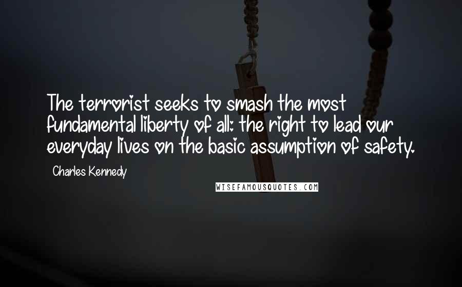 Charles Kennedy Quotes: The terrorist seeks to smash the most fundamental liberty of all: the right to lead our everyday lives on the basic assumption of safety.