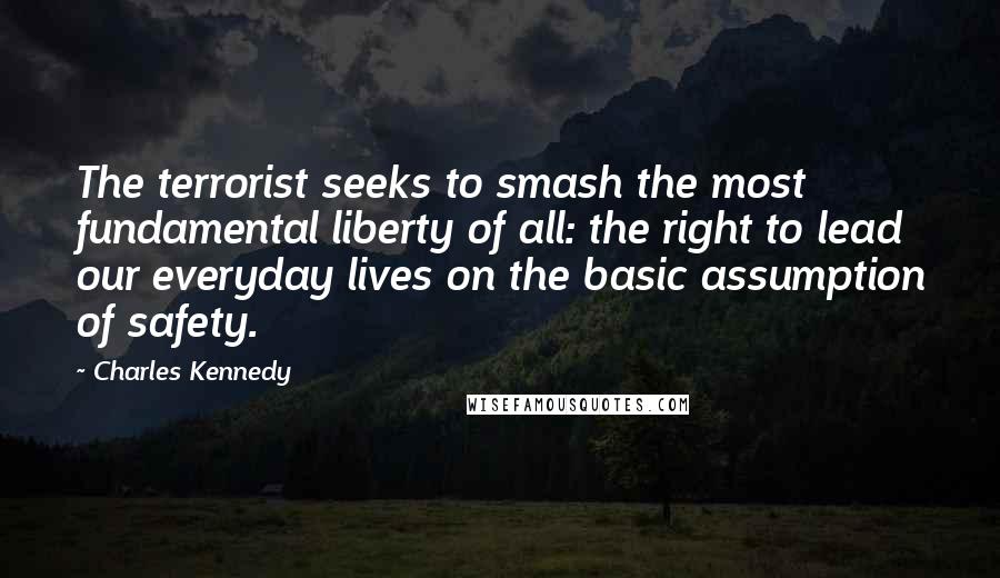 Charles Kennedy Quotes: The terrorist seeks to smash the most fundamental liberty of all: the right to lead our everyday lives on the basic assumption of safety.