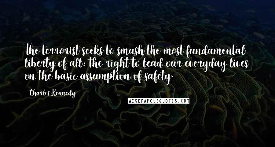 Charles Kennedy Quotes: The terrorist seeks to smash the most fundamental liberty of all: the right to lead our everyday lives on the basic assumption of safety.