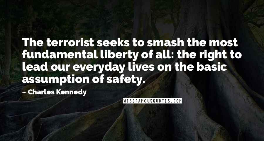 Charles Kennedy Quotes: The terrorist seeks to smash the most fundamental liberty of all: the right to lead our everyday lives on the basic assumption of safety.