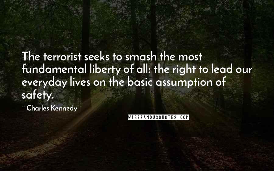 Charles Kennedy Quotes: The terrorist seeks to smash the most fundamental liberty of all: the right to lead our everyday lives on the basic assumption of safety.