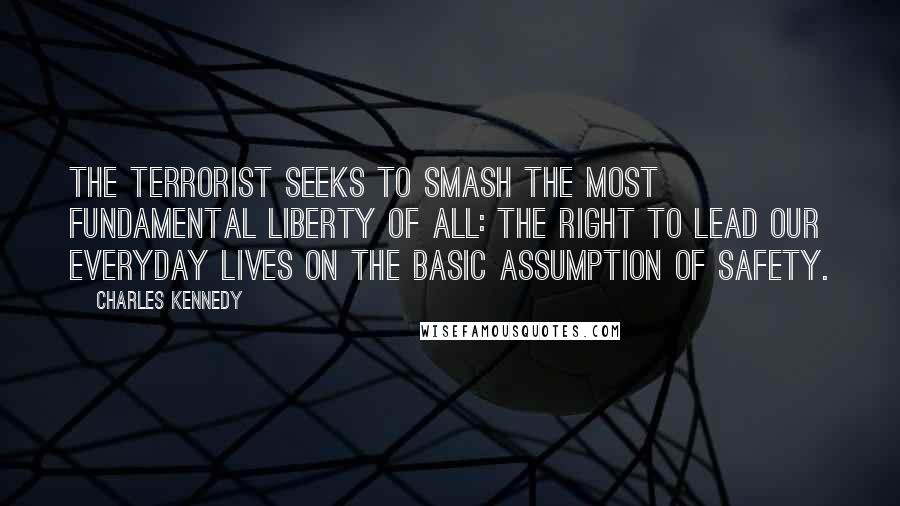 Charles Kennedy Quotes: The terrorist seeks to smash the most fundamental liberty of all: the right to lead our everyday lives on the basic assumption of safety.