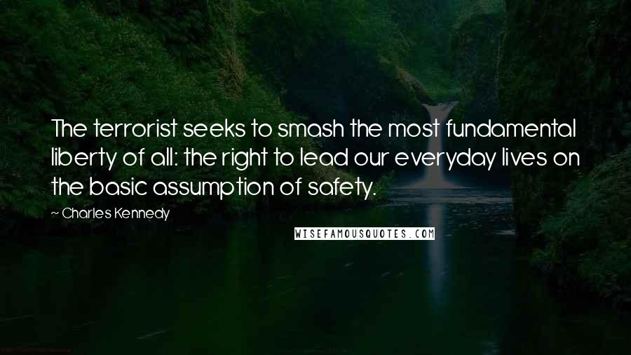 Charles Kennedy Quotes: The terrorist seeks to smash the most fundamental liberty of all: the right to lead our everyday lives on the basic assumption of safety.