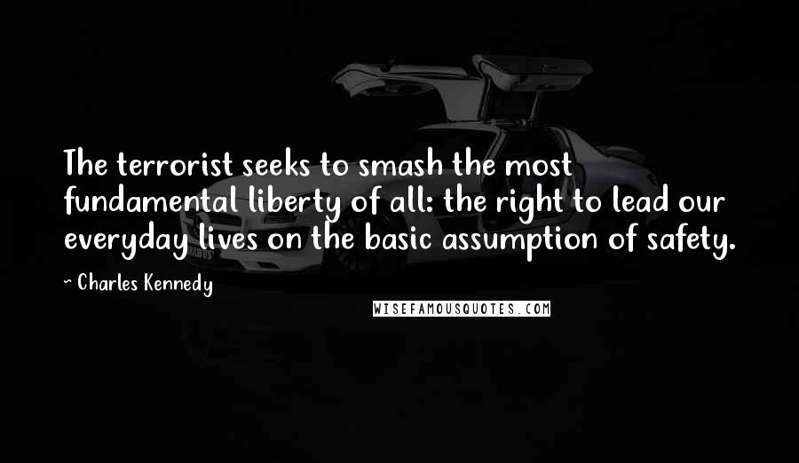 Charles Kennedy Quotes: The terrorist seeks to smash the most fundamental liberty of all: the right to lead our everyday lives on the basic assumption of safety.