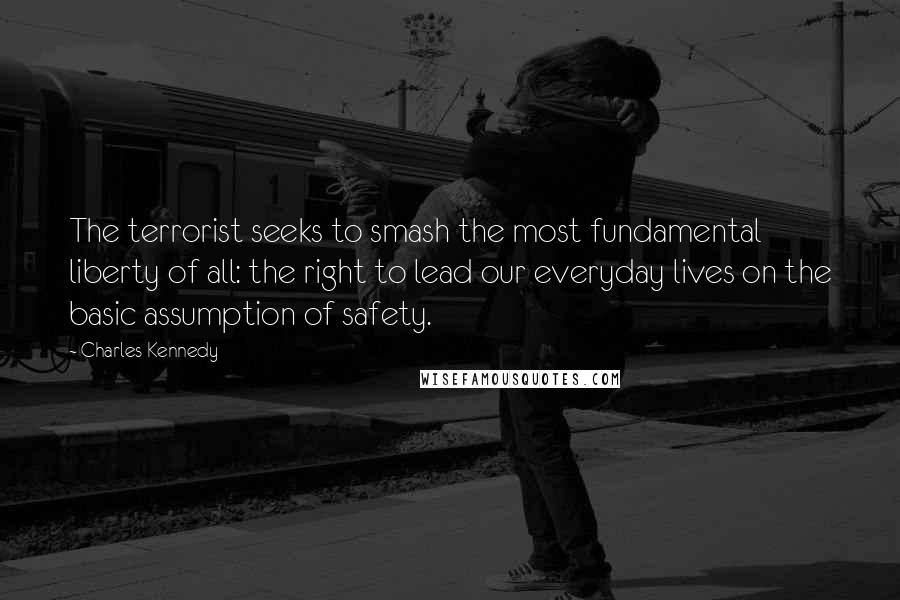 Charles Kennedy Quotes: The terrorist seeks to smash the most fundamental liberty of all: the right to lead our everyday lives on the basic assumption of safety.