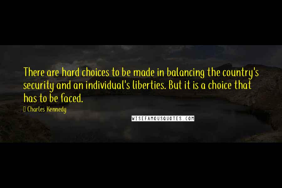 Charles Kennedy Quotes: There are hard choices to be made in balancing the country's security and an individual's liberties. But it is a choice that has to be faced.