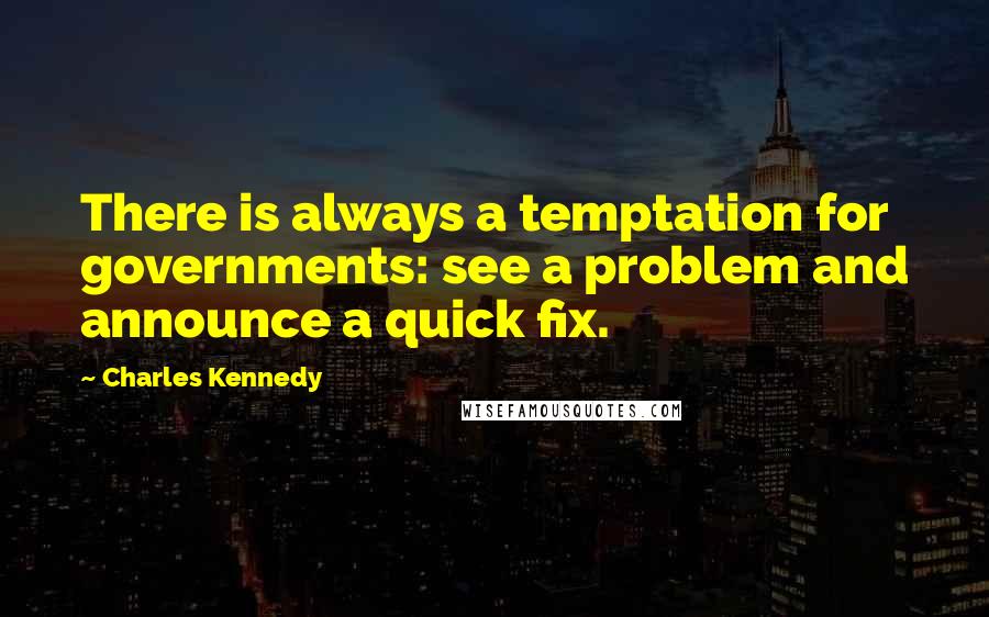 Charles Kennedy Quotes: There is always a temptation for governments: see a problem and announce a quick fix.