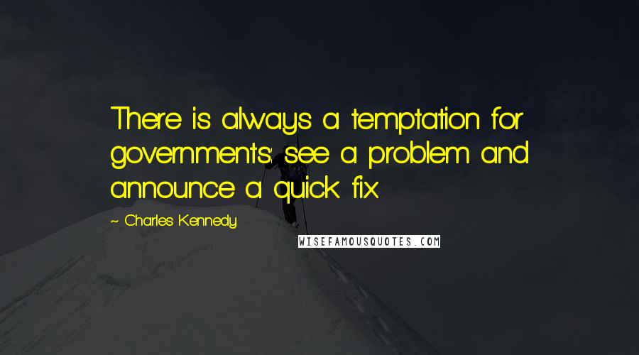 Charles Kennedy Quotes: There is always a temptation for governments: see a problem and announce a quick fix.