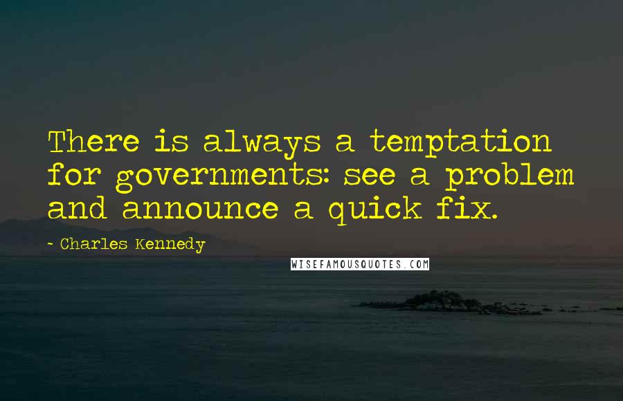 Charles Kennedy Quotes: There is always a temptation for governments: see a problem and announce a quick fix.