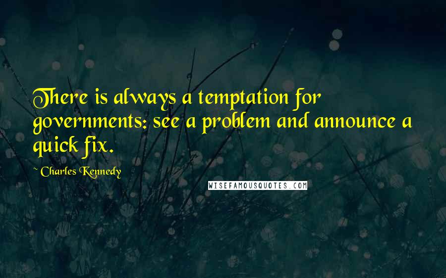 Charles Kennedy Quotes: There is always a temptation for governments: see a problem and announce a quick fix.