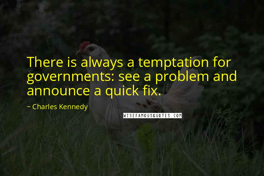 Charles Kennedy Quotes: There is always a temptation for governments: see a problem and announce a quick fix.
