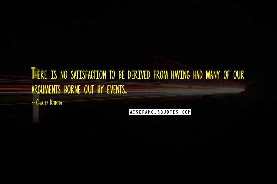 Charles Kennedy Quotes: There is no satisfaction to be derived from having had many of our arguments borne out by events.