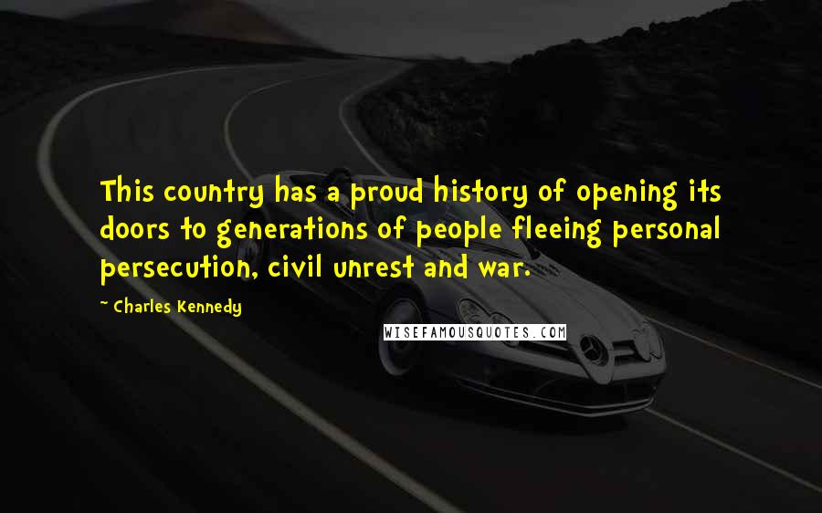 Charles Kennedy Quotes: This country has a proud history of opening its doors to generations of people fleeing personal persecution, civil unrest and war.