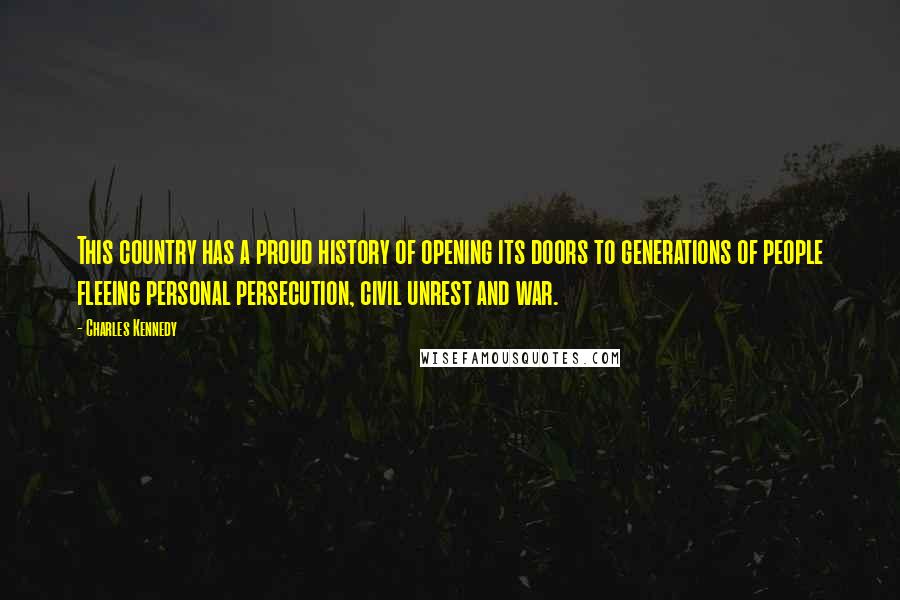 Charles Kennedy Quotes: This country has a proud history of opening its doors to generations of people fleeing personal persecution, civil unrest and war.