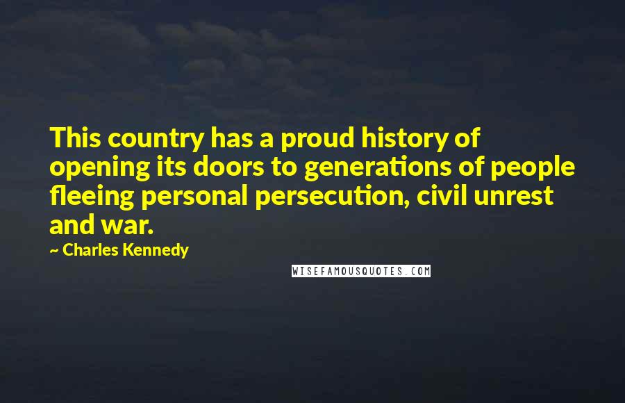 Charles Kennedy Quotes: This country has a proud history of opening its doors to generations of people fleeing personal persecution, civil unrest and war.