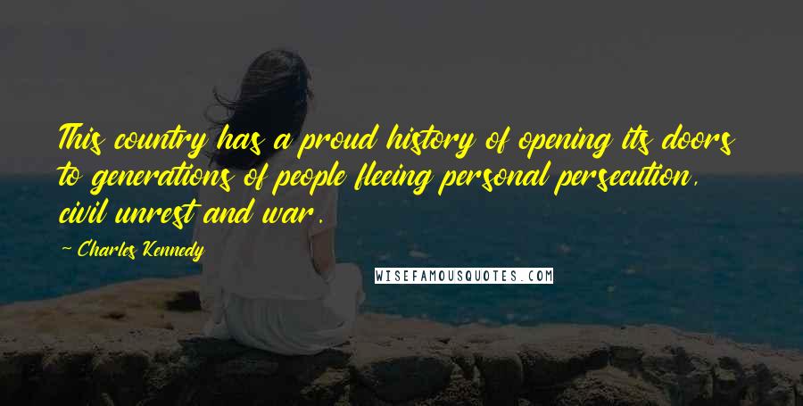 Charles Kennedy Quotes: This country has a proud history of opening its doors to generations of people fleeing personal persecution, civil unrest and war.